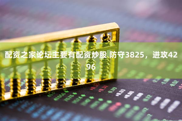 配资之家论坛主要有配资炒股 防守3825，进攻4296