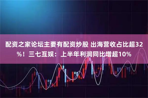 配资之家论坛主要有配资炒股 出海营收占比超32%！三七互娱：上半年利润同比增超10%