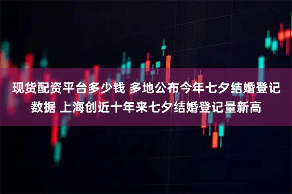 现货配资平台多少钱 多地公布今年七夕结婚登记数据 上海创近十年来七夕结婚登记量新高