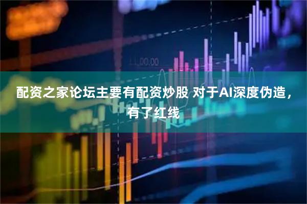配资之家论坛主要有配资炒股 对于AI深度伪造，有了红线