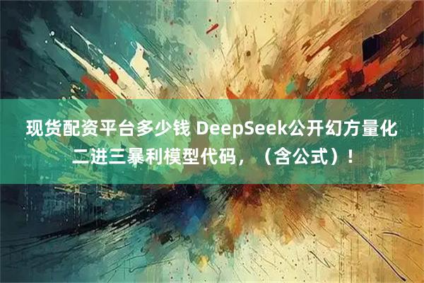 现货配资平台多少钱 DeepSeek公开幻方量化二进三暴利模型代码，（含公式）!