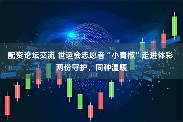 配资论坛交流 世运会志愿者“小青椒”走进体彩 两份守护，同种温暖