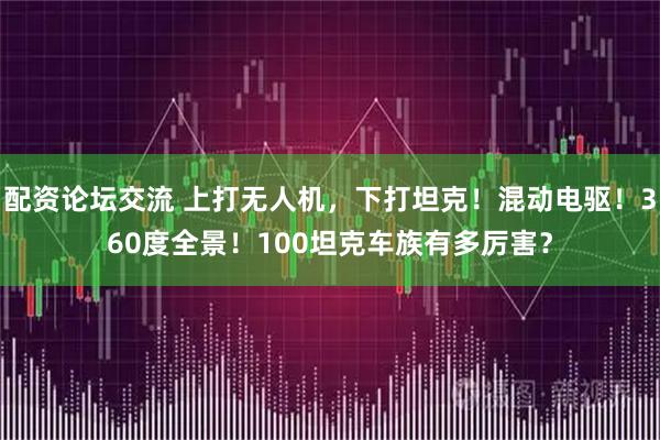 配资论坛交流 上打无人机，下打坦克！混动电驱！360度全景！100坦克车族有多厉害？
