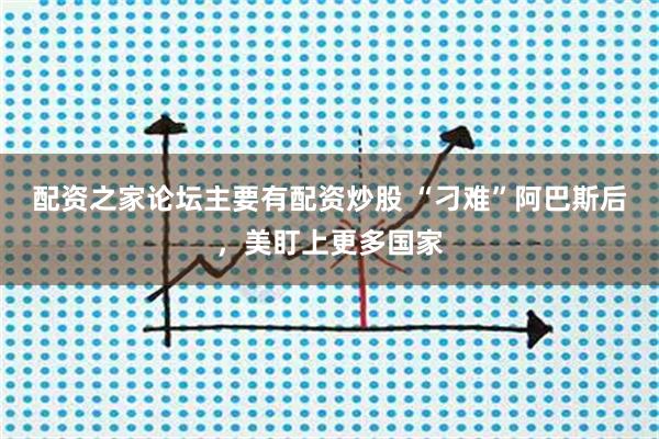 配资之家论坛主要有配资炒股 “刁难”阿巴斯后，美盯上更多国家