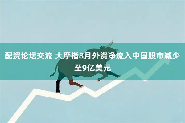 配资论坛交流 大摩指8月外资净流入中国股市减少至9亿美元
