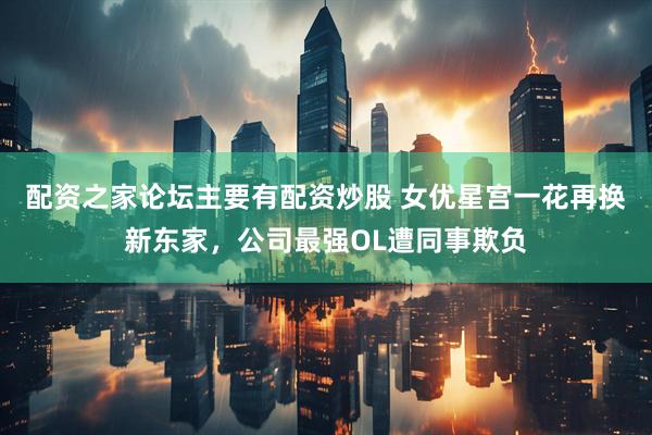 配资之家论坛主要有配资炒股 女优星宫一花再换新东家，公司最强OL遭同事欺负