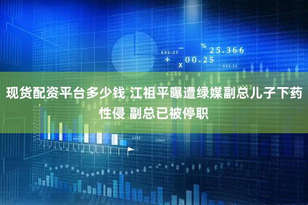 现货配资平台多少钱 江祖平曝遭绿媒副总儿子下药性侵 副总已被停职