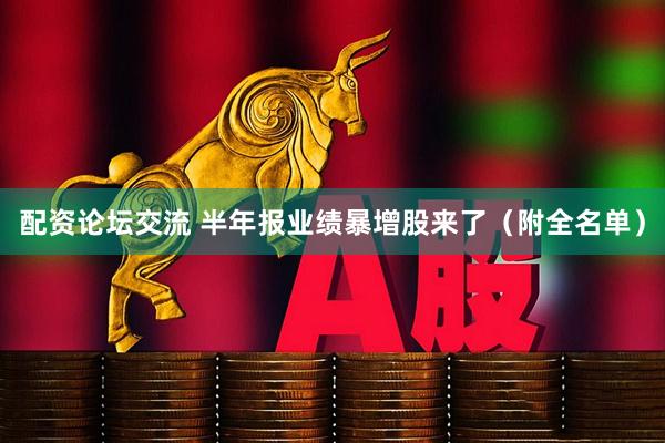 配资论坛交流 半年报业绩暴增股来了（附全名单）