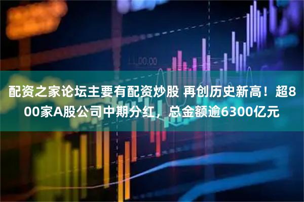 配资之家论坛主要有配资炒股 再创历史新高！超800家A股公司中期分红，总金额逾6300亿元