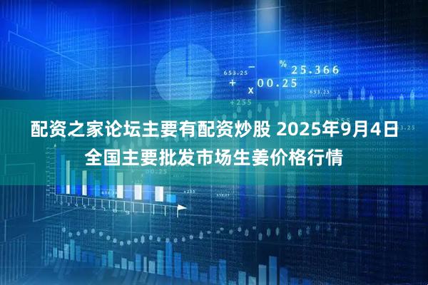 配资之家论坛主要有配资炒股 2025年9月4日全国主要批发市场生姜价格行情