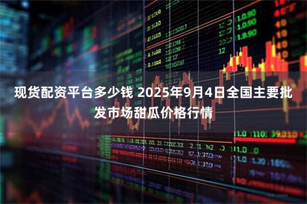 现货配资平台多少钱 2025年9月4日全国主要批发市场甜瓜价格行情