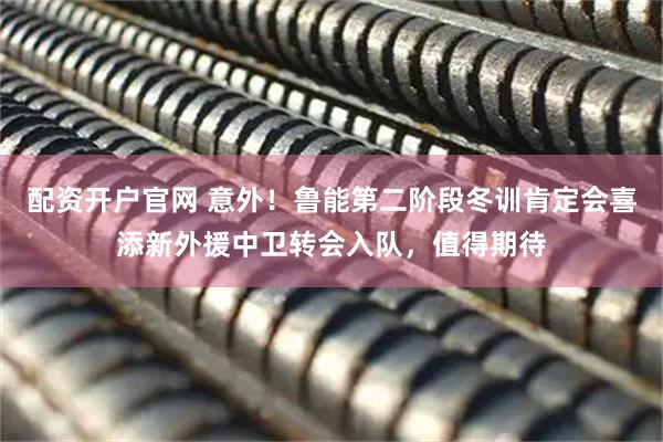 配资开户官网 意外！鲁能第二阶段冬训肯定会喜添新外援中卫转会入队，值得期待