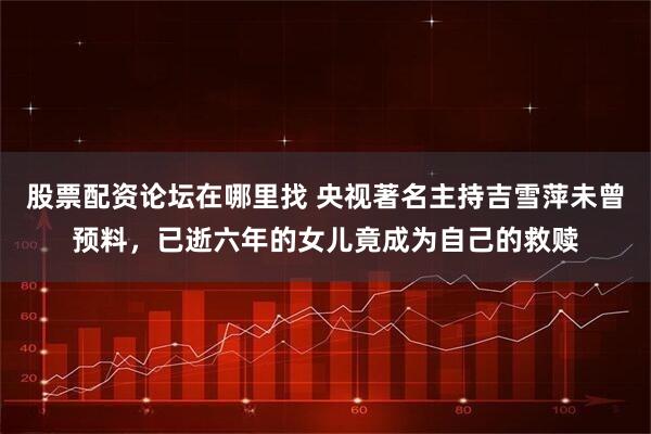 股票配资论坛在哪里找 央视著名主持吉雪萍未曾预料，已逝六年的女儿竟成为自己的救赎