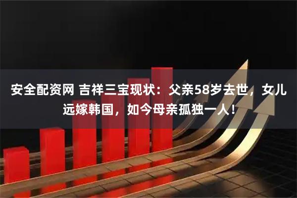 安全配资网 吉祥三宝现状：父亲58岁去世，女儿远嫁韩国，如今母亲孤独一人！