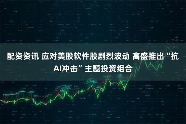 配资资讯 应对美股软件股剧烈波动 高盛推出“抗AI冲击”主题投资组合