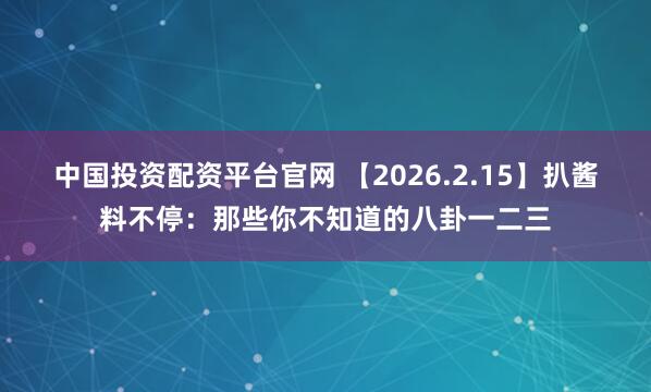 中国投资配资平台官网 【2026.2.15】扒酱料不停：那些你不知道的八卦一二三