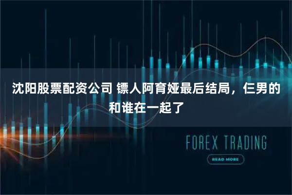 沈阳股票配资公司 镖人阿育娅最后结局，仨男的和谁在一起了