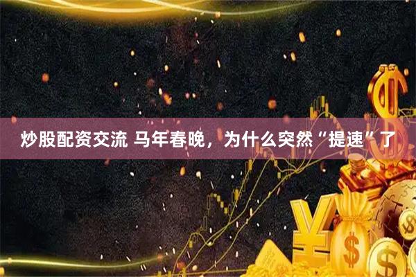 炒股配资交流 马年春晚，为什么突然“提速”了