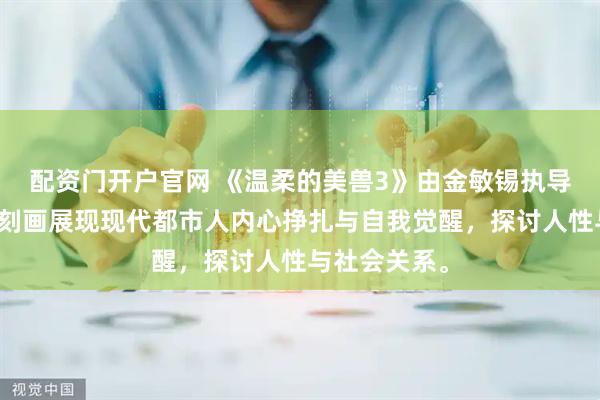 配资门开户官网 《温柔的美兽3》由金敏锡执导，通过细腻刻画展现现代都市人内心挣扎与自我觉醒，探讨人性与社会关系。