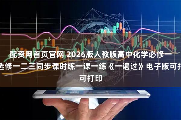 配资网首页官网 2026版人教版高中化学必修一二选修一二三同步课时练一课一练《一遍过》电子版可打印