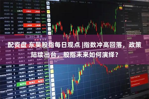 配资盘 东吴股指每日观点 |指数冲高回落，政策陆续出台，股指未来如何演绎？
