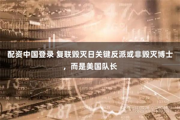 配资中国登录 复联毁灭日关键反派或非毁灭博士，而是美国队长