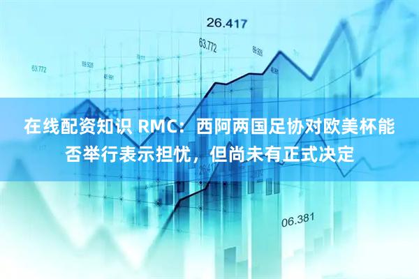 在线配资知识 RMC：西阿两国足协对欧美杯能否举行表示担忧，但尚未有正式决定