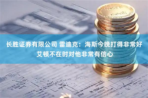 长胜证券有限公司 雷迪克：海斯今晚打得非常好 艾顿不在时对他非常有信心