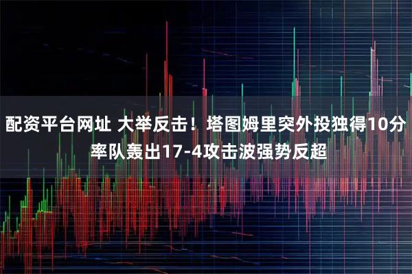 配资平台网址 大举反击！塔图姆里突外投独得10分 率队轰出17-4攻击波强势反超