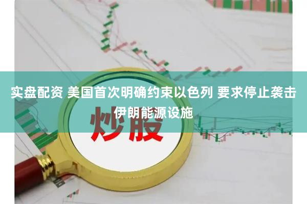 实盘配资 美国首次明确约束以色列 要求停止袭击伊朗能源设施