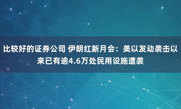 比较好的证券公司 伊朗红新月会：美以发动袭击以来已有逾4.6万处民用设施遭袭