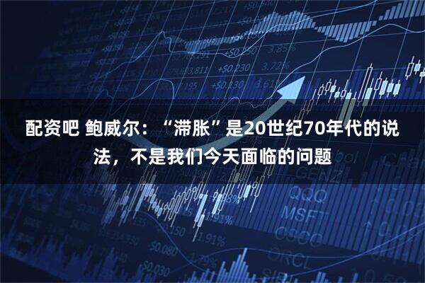 配资吧 鲍威尔：“滞胀”是20世纪70年代的说法，不是我们今天面临的问题