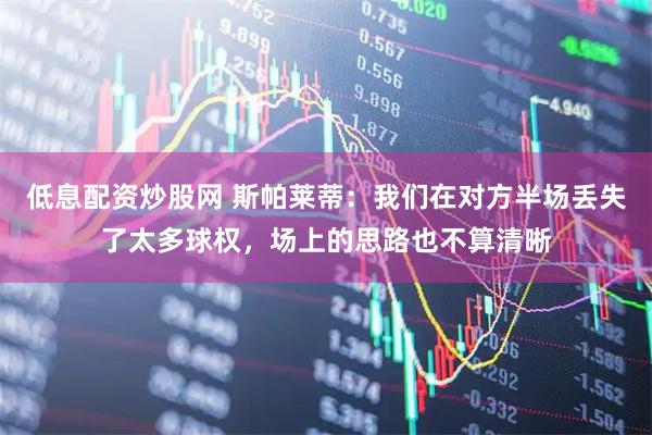 低息配资炒股网 斯帕莱蒂：我们在对方半场丢失了太多球权，场上的思路也不算清晰
