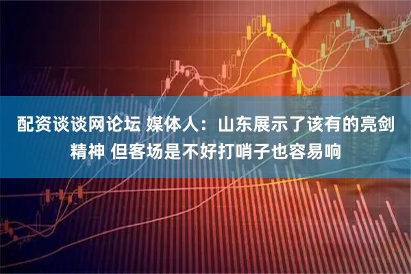 配资谈谈网论坛 媒体人：山东展示了该有的亮剑精神 但客场是不好打哨子也容易响